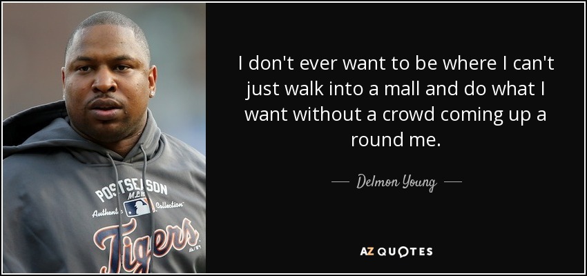I don't ever want to be where I can't just walk into a mall and do what I want without a crowd coming up a round me. - Delmon Young