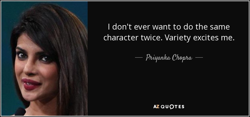 I don't ever want to do the same character twice. Variety excites me. - Priyanka Chopra