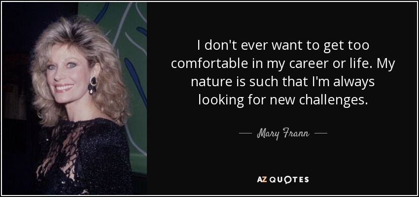 I don't ever want to get too comfortable in my career or life. My nature is such that I'm always looking for new challenges. - Mary Frann