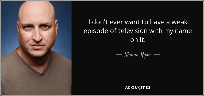 I don't ever want to have a weak episode of television with my name on it. - Shawn Ryan