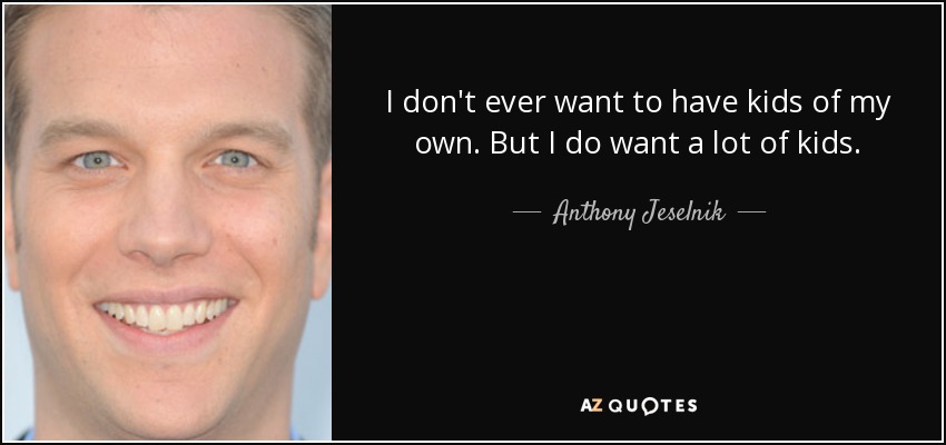 I don't ever want to have kids of my own. But I do want a lot of kids. - Anthony Jeselnik