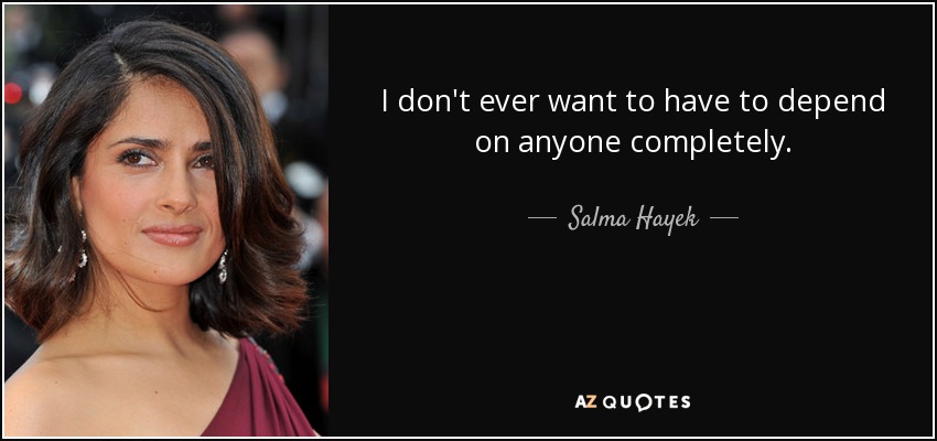 I don't ever want to have to depend on anyone completely. - Salma Hayek