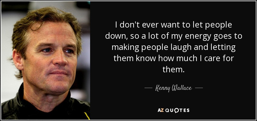 I don't ever want to let people down, so a lot of my energy goes to making people laugh and letting them know how much I care for them. - Kenny Wallace