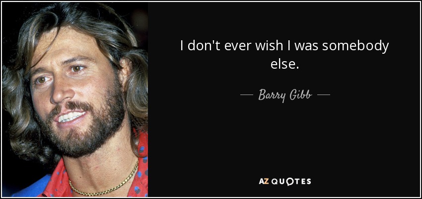 I don't ever wish I was somebody else. - Barry Gibb