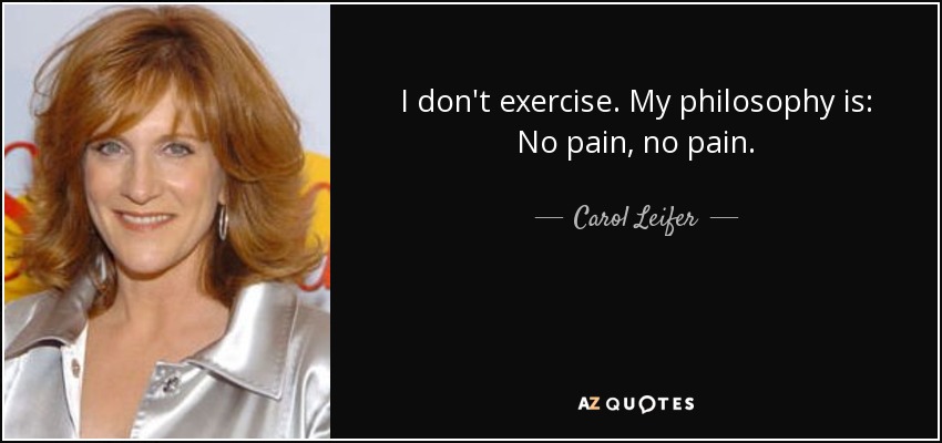 I don't exercise. My philosophy is: No pain, no pain. - Carol Leifer
