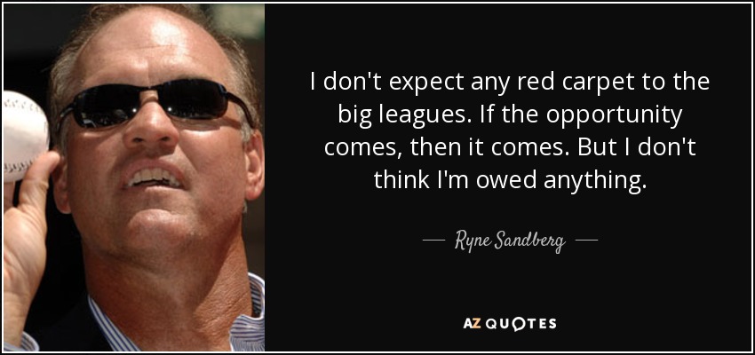 I don't expect any red carpet to the big leagues. If the opportunity comes, then it comes. But I don't think I'm owed anything. - Ryne Sandberg