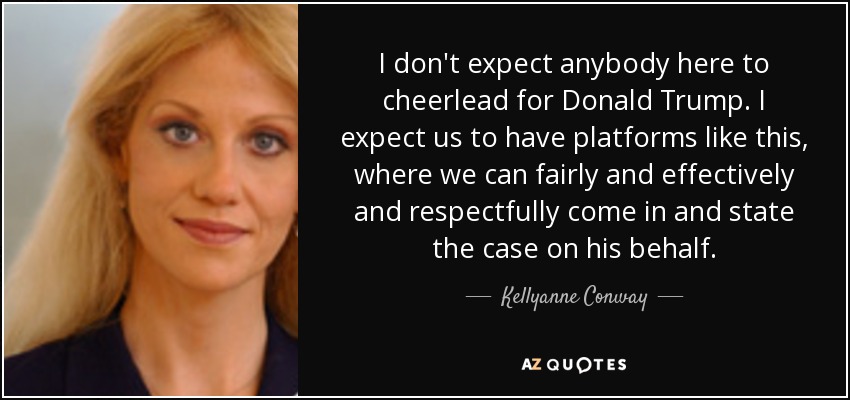 I don't expect anybody here to cheerlead for Donald Trump. I expect us to have platforms like this, where we can fairly and effectively and respectfully come in and state the case on his behalf. - Kellyanne Conway