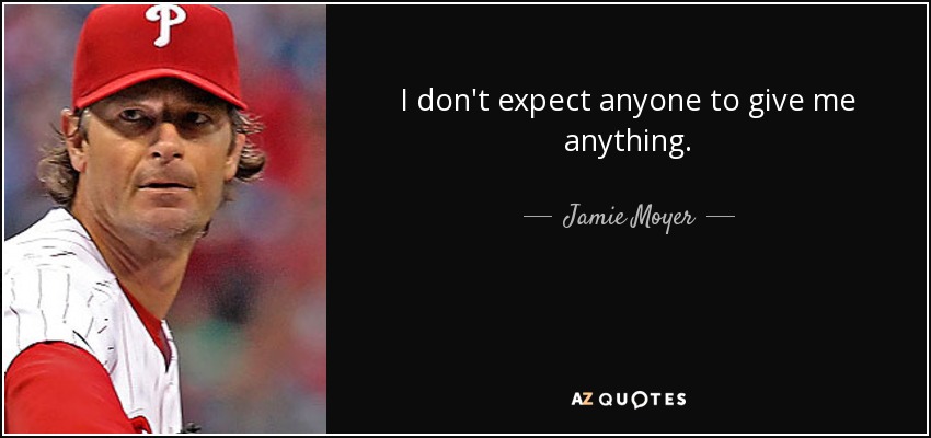 I don't expect anyone to give me anything. - Jamie Moyer