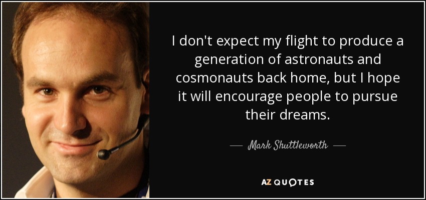 I don't expect my flight to produce a generation of astronauts and cosmonauts back home, but I hope it will encourage people to pursue their dreams. - Mark Shuttleworth
