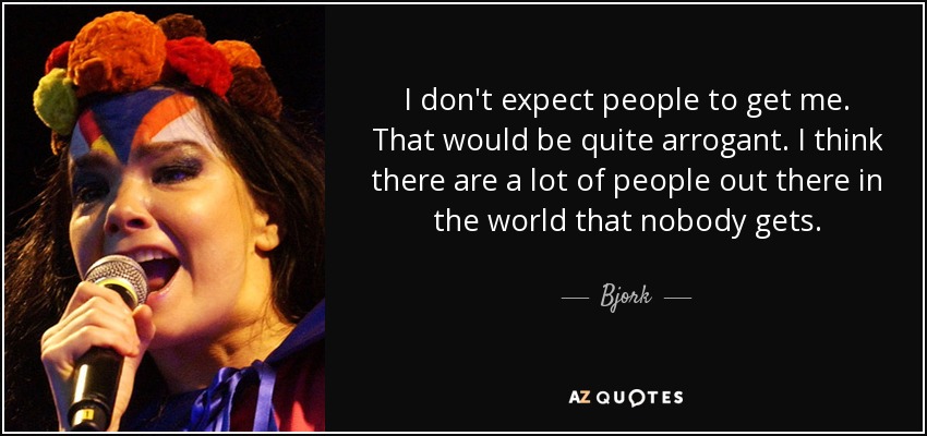 I don't expect people to get me. That would be quite arrogant. I think there are a lot of people out there in the world that nobody gets. - Bjork