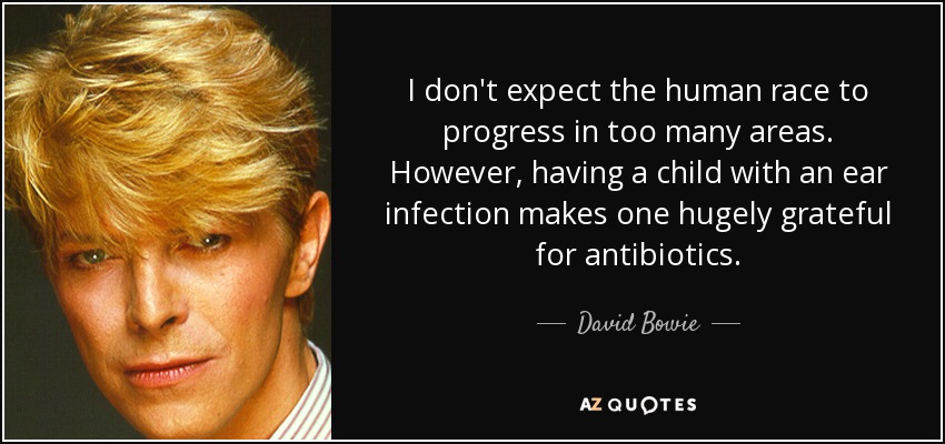 I don't expect the human race to progress in too many areas. However, having a child with an ear infection makes one hugely grateful for antibiotics. - David Bowie