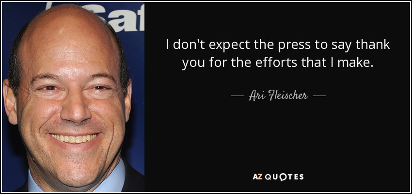 I don't expect the press to say thank you for the efforts that I make. - Ari Fleischer