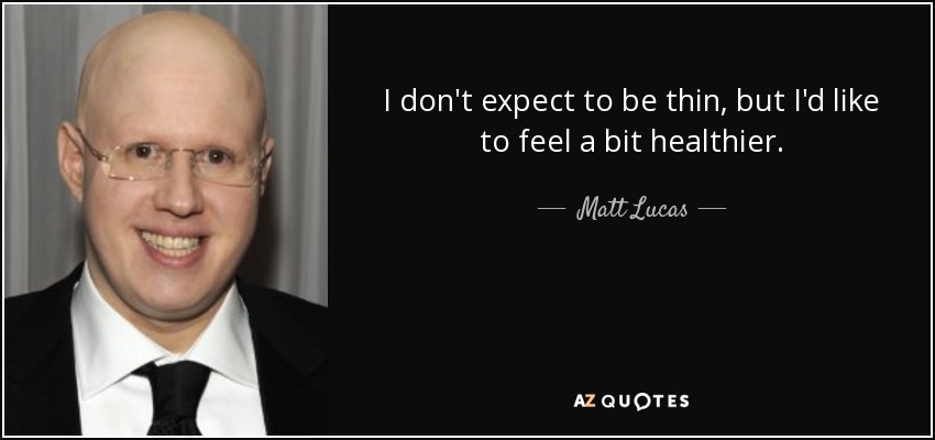 I don't expect to be thin, but I'd like to feel a bit healthier. - Matt Lucas