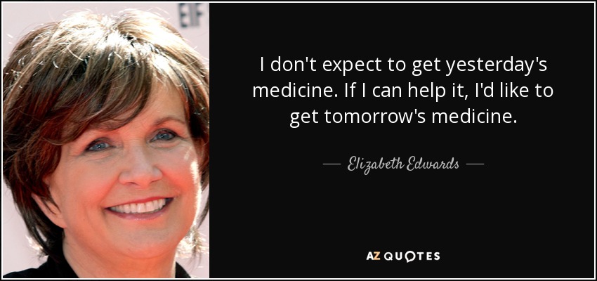 I don't expect to get yesterday's medicine. If I can help it, I'd like to get tomorrow's medicine. - Elizabeth Edwards