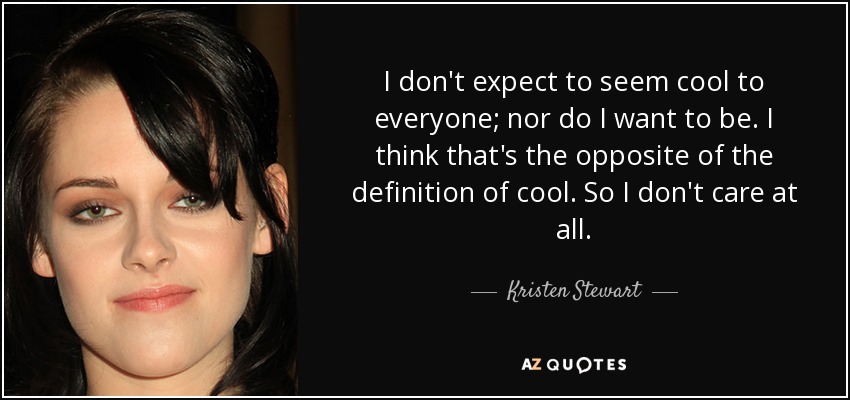 I don't expect to seem cool to everyone; nor do I want to be. I think that's the opposite of the definition of cool. So I don't care at all. - Kristen Stewart