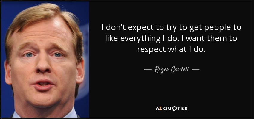 I don't expect to try to get people to like everything I do. I want them to respect what I do. - Roger Goodell