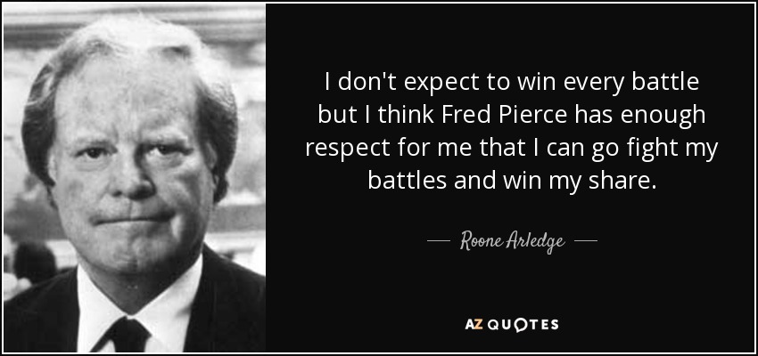 I don't expect to win every battle but I think Fred Pierce has enough respect for me that I can go fight my battles and win my share. - Roone Arledge