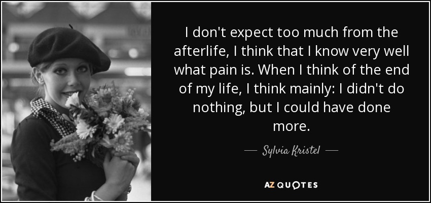 I don't expect too much from the afterlife, I think that I know very well what pain is. When I think of the end of my life, I think mainly: I didn't do nothing, but I could have done more. - Sylvia Kristel