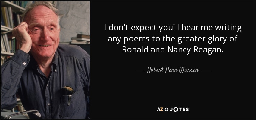 I don't expect you'll hear me writing any poems to the greater glory of Ronald and Nancy Reagan. - Robert Penn Warren