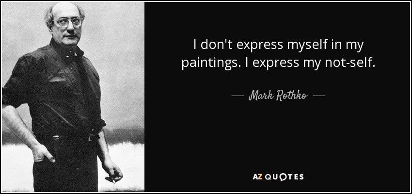 I don't express myself in my paintings. I express my not-self. - Mark Rothko