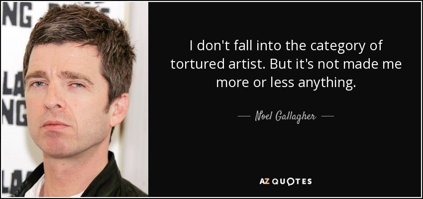 I don't fall into the category of tortured artist. But it's not made me more or less anything. - Noel Gallagher