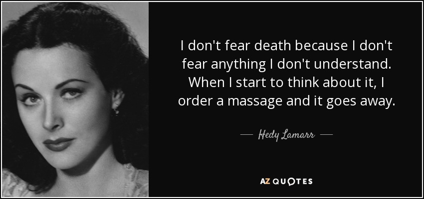 I don't fear death because I don't fear anything I don't understand. When I start to think about it, I order a massage and it goes away. - Hedy Lamarr