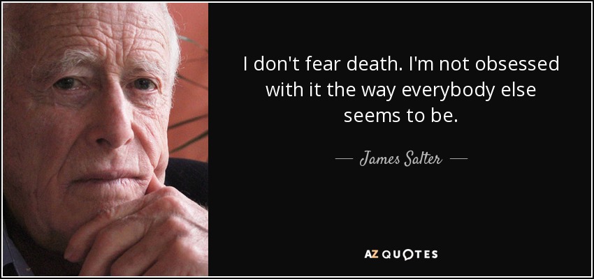 I don't fear death. I'm not obsessed with it the way everybody else seems to be. - James Salter