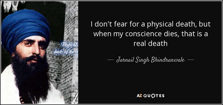 I don't fear for a physical death, but when my conscience dies, that is a real death - Jarnail Singh Bhindranwale