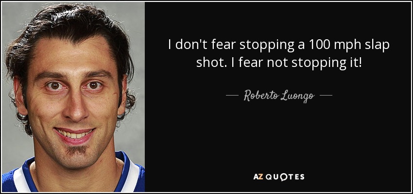 I don't fear stopping a 100 mph slap shot. I fear not stopping it! - Roberto Luongo