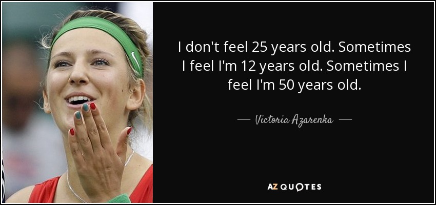 I don't feel 25 years old. Sometimes I feel I'm 12 years old. Sometimes I feel I'm 50 years old. - Victoria Azarenka
