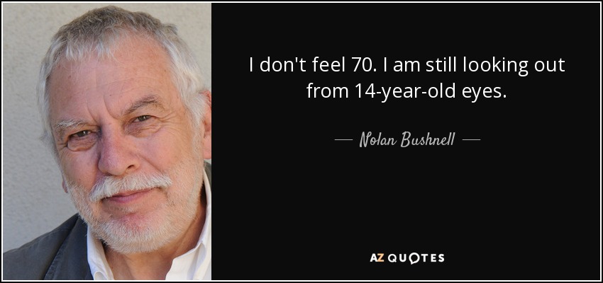 I don't feel 70. I am still looking out from 14-year-old eyes. - Nolan Bushnell
