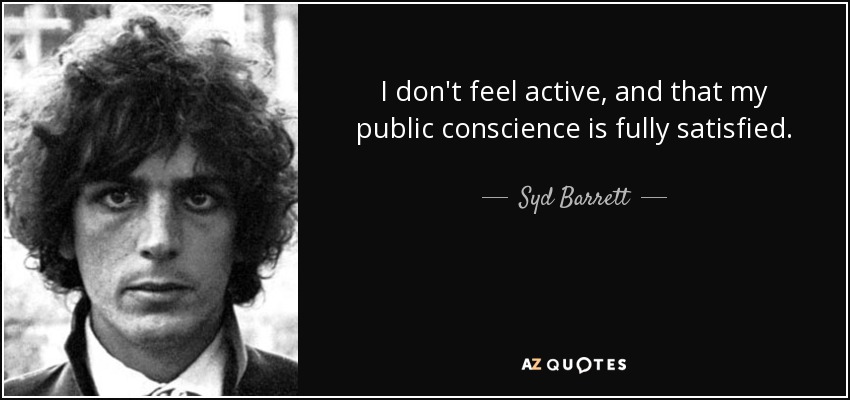I don't feel active, and that my public conscience is fully satisfied. - Syd Barrett