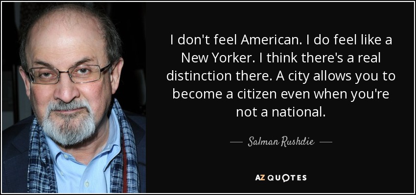 I don't feel American. I do feel like a New Yorker. I think there's a real distinction there. A city allows you to become a citizen even when you're not a national. - Salman Rushdie