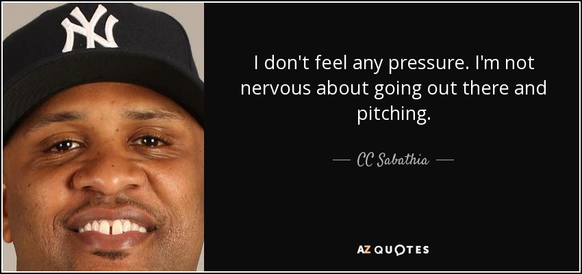 I don't feel any pressure. I'm not nervous about going out there and pitching. - CC Sabathia