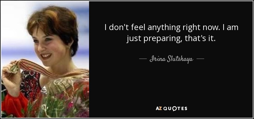 I don't feel anything right now. I am just preparing, that's it. - Irina Slutskaya