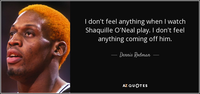 I don't feel anything when I watch Shaquille O'Neal play. I don't feel anything coming off him. - Dennis Rodman