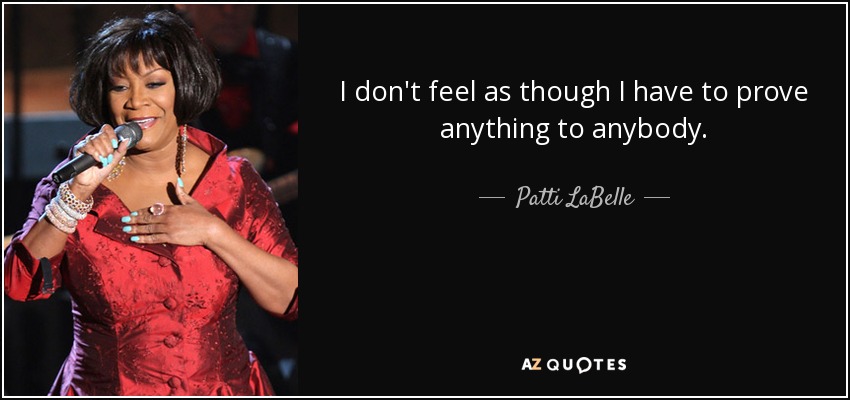 I don't feel as though I have to prove anything to anybody. - Patti LaBelle