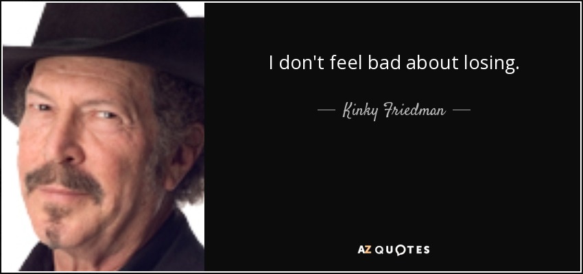 I don't feel bad about losing. - Kinky Friedman