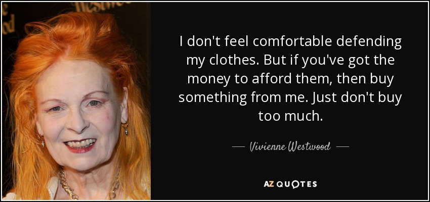 I don't feel comfortable defending my clothes. But if you've got the money to afford them, then buy something from me. Just don't buy too much. - Vivienne Westwood