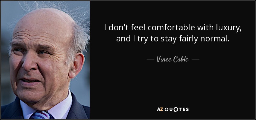 I don't feel comfortable with luxury, and I try to stay fairly normal. - Vince Cable