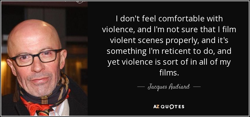 I don't feel comfortable with violence, and I'm not sure that I film violent scenes properly, and it's something I'm reticent to do, and yet violence is sort of in all of my films. - Jacques Audiard