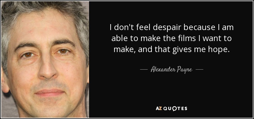I don't feel despair because I am able to make the films I want to make, and that gives me hope. - Alexander Payne