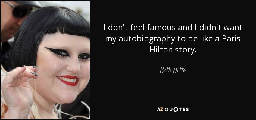 I don't feel famous and I didn't want my autobiography to be like a Paris Hilton story. - Beth Ditto