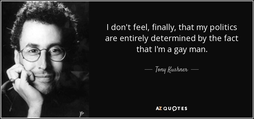 I don't feel, finally, that my politics are entirely determined by the fact that I'm a gay man. - Tony Kushner