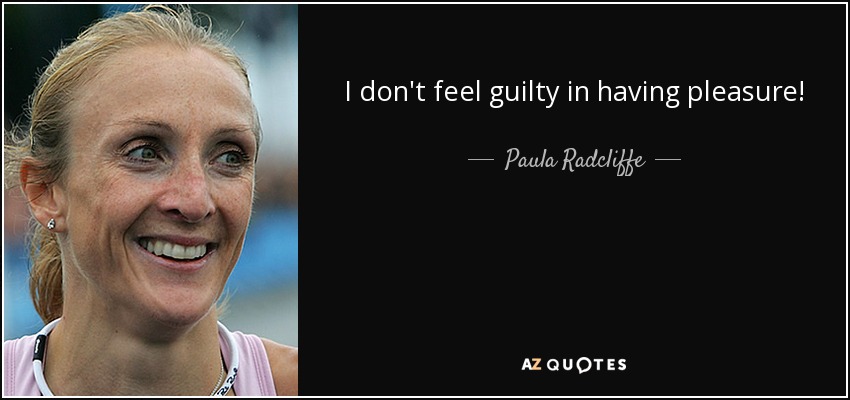I don't feel guilty in having pleasure! - Paula Radcliffe