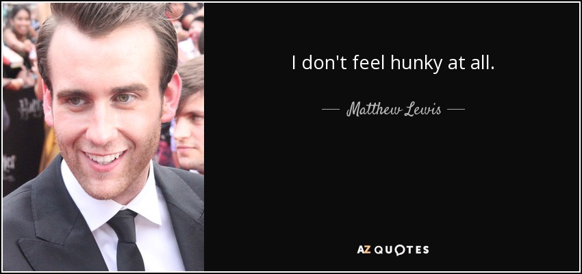 I don't feel hunky at all. - Matthew Lewis