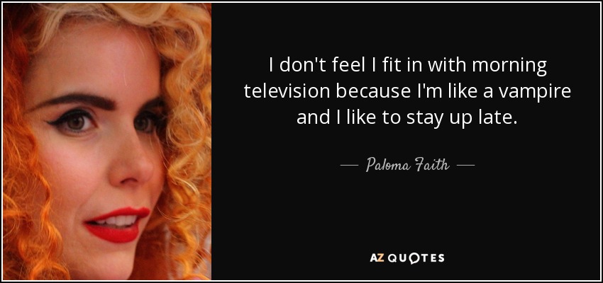I don't feel I fit in with morning television because I'm like a vampire and I like to stay up late. - Paloma Faith
