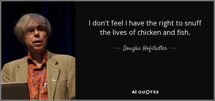 I don't feel I have the right to snuff the lives of chicken and fish. - Douglas Hofstadter