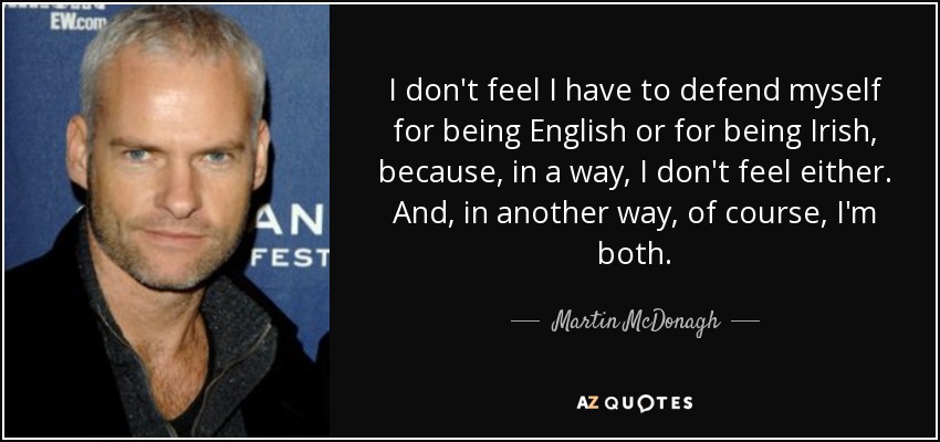 I don't feel I have to defend myself for being English or for being Irish, because, in a way, I don't feel either. And, in another way, of course, I'm both. - Martin McDonagh