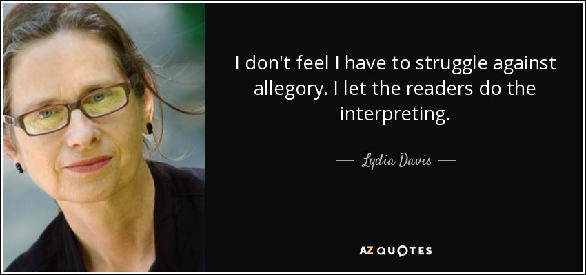 I don't feel I have to struggle against allegory. I let the readers do the interpreting. - Lydia Davis